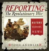 Reporting The Revolutionary War by Todd Andrlik