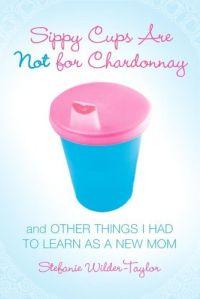 Sippy Cups Are Not for Chardonnay by Stefanie Wilder-Taylor