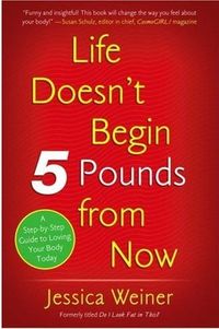 Life Doesn't Begin 5 Pounds from Now by Jessica Weiner