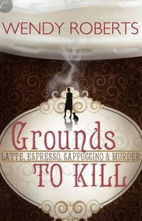 Grounds To Kill by Wendy Roberts