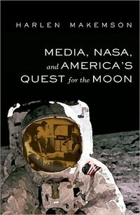 Media, NASA, and America's Quest for the Moon by Harlen Makemson