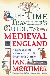 The Time Traveler's Guide To Medieval England by Ian Mortimer