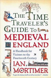 The Time Traveler's Guide To Medieval England by Ian Mortimer