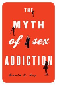 The Myth Of Sex Addiction by David J. Ley