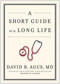 A Short Guide To A Long Life by David B. Agus