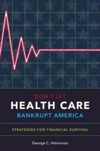 Don't Let Health Care Bankrupt America: by George C. Halvorson