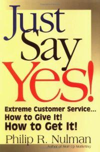 Just Say Yes!: Extreme Customer Service...How to Give It! How to Get It! by Philip R. Nulman