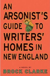 An Arsonist's Guide to Writers' Homes in New England by Brock Clarke