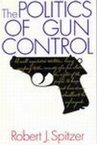 The Politics Of Gun Control by Robert J. Spitzer