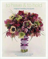 To Have & To Hold: Magical Wedding Bouquets by David Stark