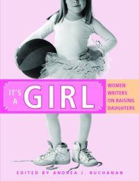 It's a Girl : Women Writers on Raising Daughters by Andrea J. Buchanan