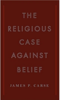 The Religious Case Against Belief by James Carse