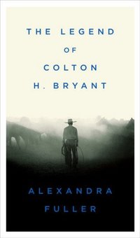 The Legend of Colton H. Bryant by Alexandra Fuller