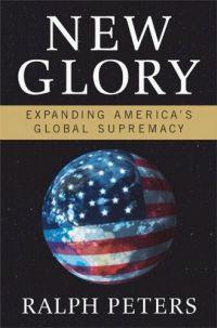 New Glory: Expanding America's Global Supremacy by Ralph Peters