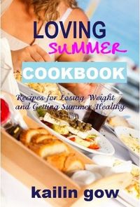 Loving Summer Cookbook: Recipes For Losing Weight And Getting Summer Healthy by Kailin Gow