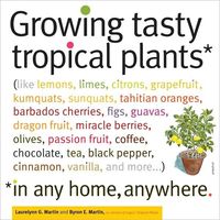 Growing Tasty Tropical Plants, In Any Home, Anywhere by Laurelynn Martin