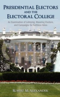 Presidential Electors And The Electoral College by Robert M. Alexander