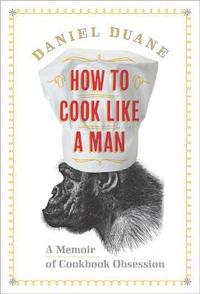 How To Cook Like A Man by Daniel Duane