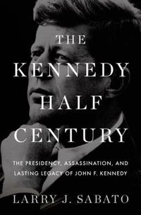 The Kennedy Half-Century by Larry J. Sabato