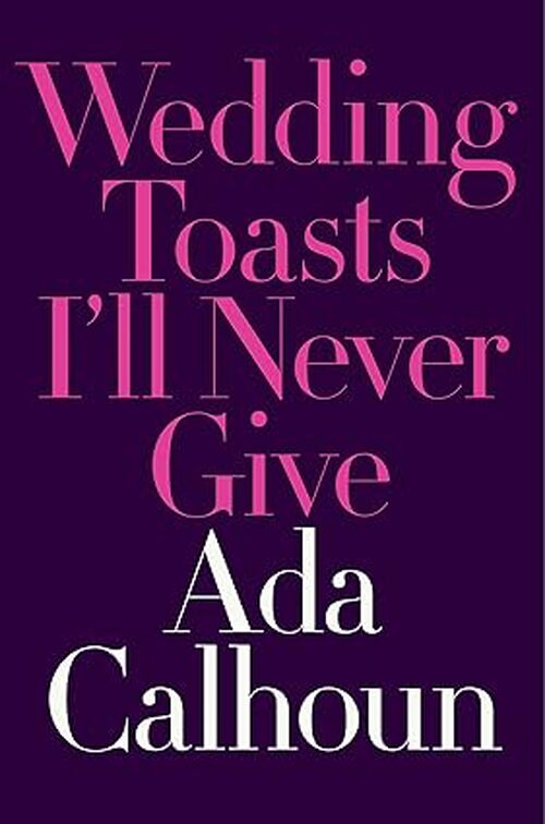 Wedding Toasts I’ll Never Give by Ada Calhoun