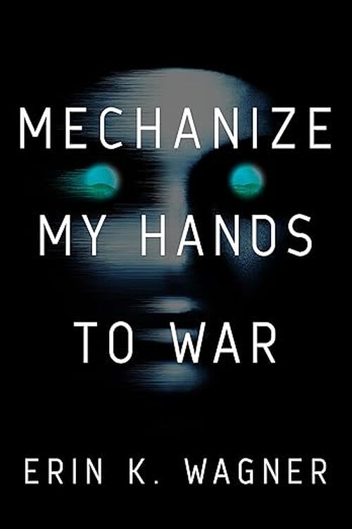 Mechanize My Hands to War by Erin K. Wagner
