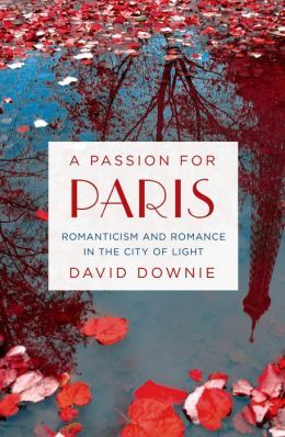 A Passion for Paris: Romanticism and Romance in the City of Light by David Downie