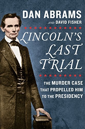Lincoln's Last Trial: The Murder Case That Propelled Him to the Presidency by Dan Abrams