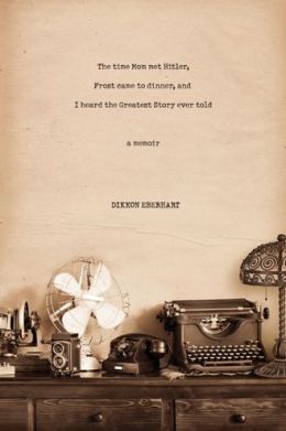 The Time Mom Met Hitler, Frost Came to Dinner, and I Heard the Greatest Story Ever Told: A Memoir by Dikkon Eberhart