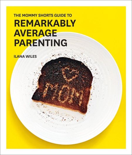 The Mommy Shorts Guide to Remarkably Average Parenting by Ilana Wiles