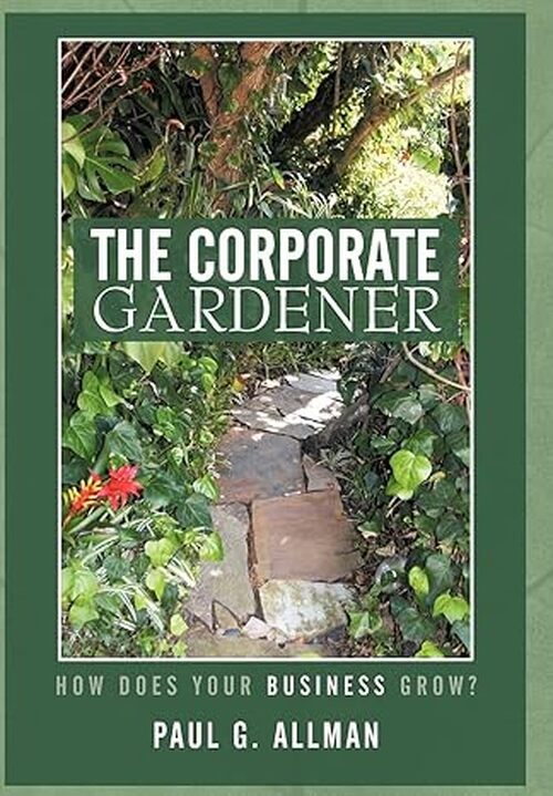 The Corporate Gardener: How Does Your Business Grow? by Paul G. Allman