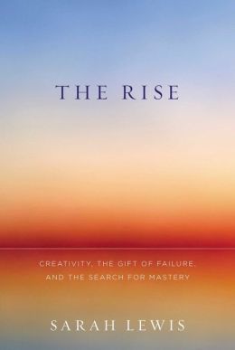 The Rise: Creativity, the Gift of Failure, and the Search for Mastery by Sarah Lewis