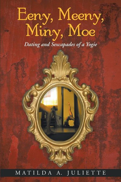 Eeny, Meeny, Miny, Moe ? Dating and Sexcapades of a Yogi by Matilda A. Juliette