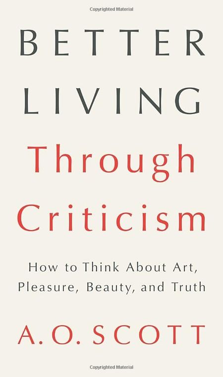 Better Living Through Criticism by A. O. Scott