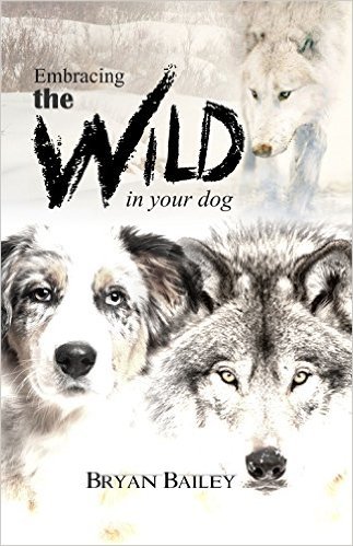 Embracing the Wild in Your Dog by Bryan Bailey