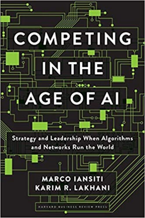 Competing in the Age of AI: Strategy and Leadership When Algorithms and Networks Run the World by Karim R. Lakhani