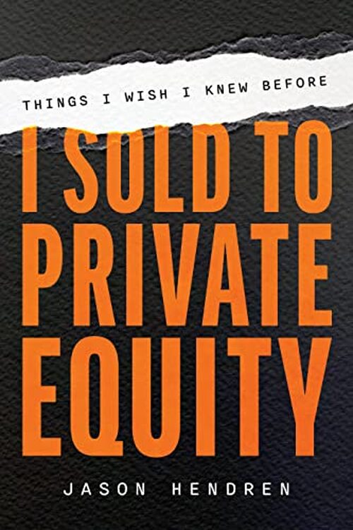 Things I Wish I Knew Before I Sold to Private Equity by Jason Hendren