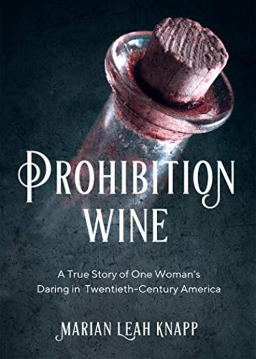Prohibition Wine: A True Story of One Woman's Daring in Twentieth-Century America by Marian Leah Knapp