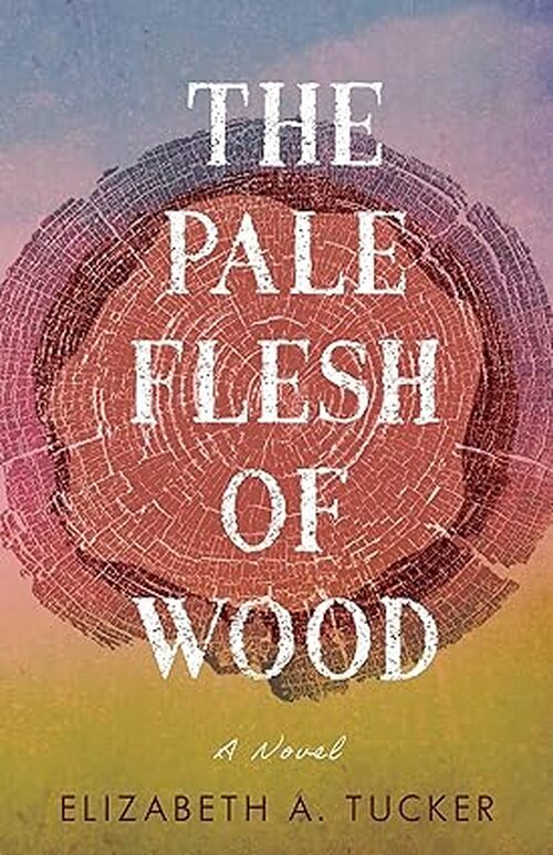 The Pale Flesh of Wood by Elizabeth A. Tucker