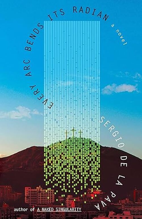 Every Arc Bends Its Radian by Sergio De La Pava
