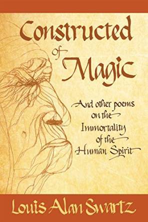 Constructed of Magic and Other Poems on the Immortality of the Human Spirit by Louis Alan Swartz