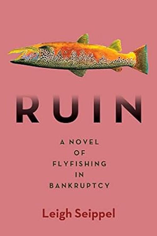 Ruin: A Novel of Flyfishing in Bankruptcy by Leigh Seippel