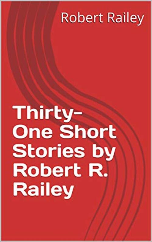 Thirty-One Short Stories by Robert R. Railey by Robert R. Railey